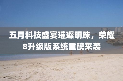 五月科技盛宴璀璨明珠，荣耀8升级版系统重磅来袭