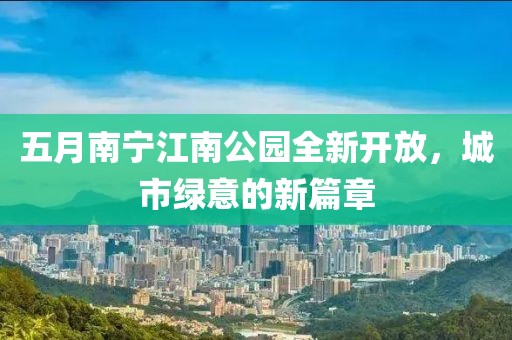 五月南宁江南公园全新开放，城市绿意的新篇章