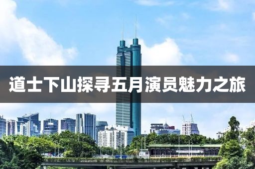 道士下山探寻五月演员魅力之旅