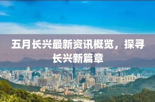 五月长兴最新资讯概览，探寻长兴新篇章