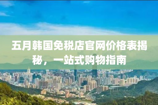 五月韩国免税店官网价格表揭秘，一站式购物指南