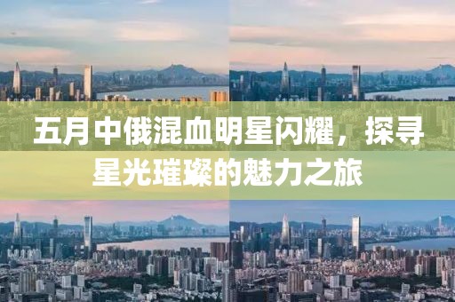 五月中俄混血明星闪耀，探寻星光璀璨的魅力之旅