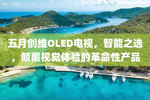 五月创维OLED电视，智能之选，颠覆视觉体验的革命性产品