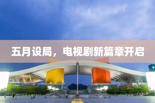 五月设局，电视剧新篇章开启