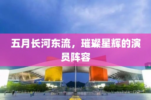 五月长河东流，璀璨星辉的演员阵容