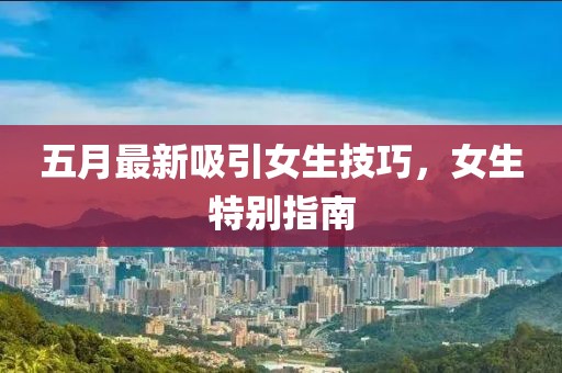 五月最新吸引女生技巧，女生特别指南
