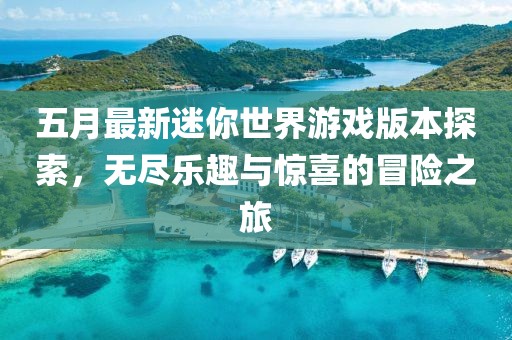 五月最新迷你世界游戏版本探索，无尽乐趣与惊喜的冒险之旅