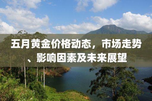 五月黄金价格动态，市场走势、影响因素及未来展望