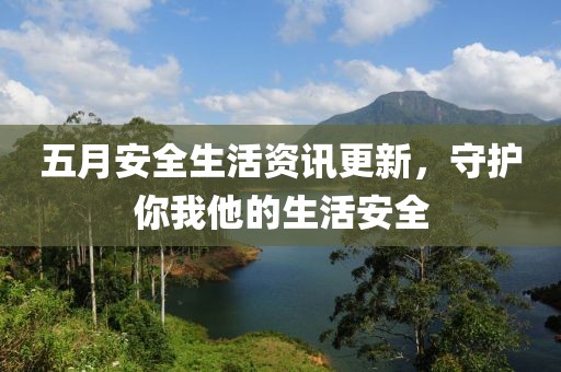 五月安全生活资讯更新，守护你我他的生活安全