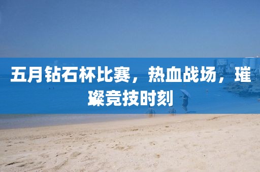 五月钻石杯比赛，热血战场，璀璨竞技时刻
