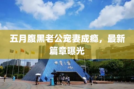 五月腹黑老公宠妻成瘾，最新篇章曝光