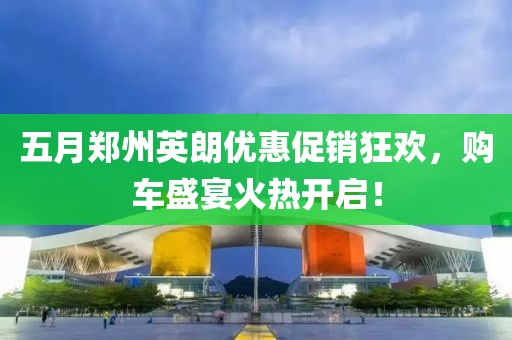 五月郑州英朗优惠促销狂欢，购车盛宴火热开启！