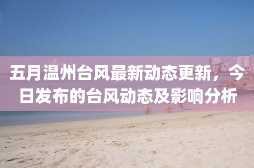 五月温州台风最新动态更新，今日发布的台风动态及影响分析
