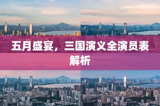 五月盛宴，三国演义全演员表解析