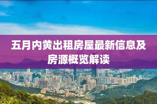 五月内黄出租房屋最新信息及房源概览解读