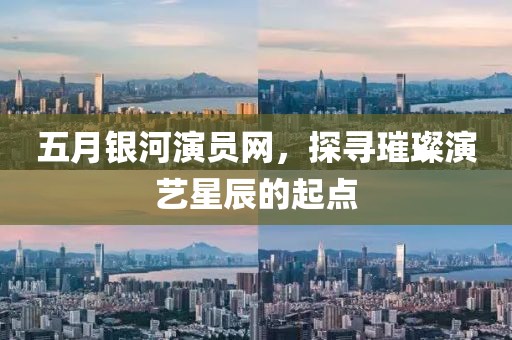 五月银河演员网，探寻璀璨演艺星辰的起点