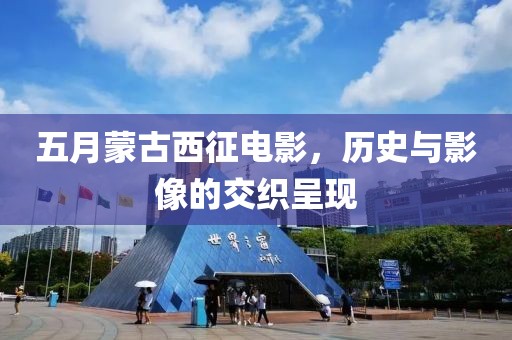 五月蒙古西征电影，历史与影像的交织呈现