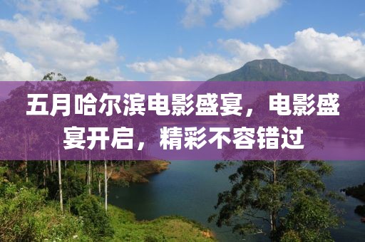 五月哈尔滨电影盛宴，电影盛宴开启，精彩不容错过