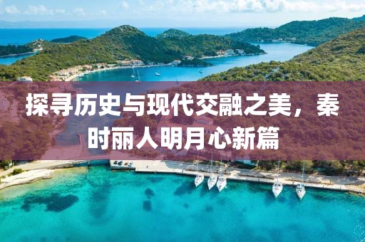 探寻历史与现代交融之美，秦时丽人明月心新篇