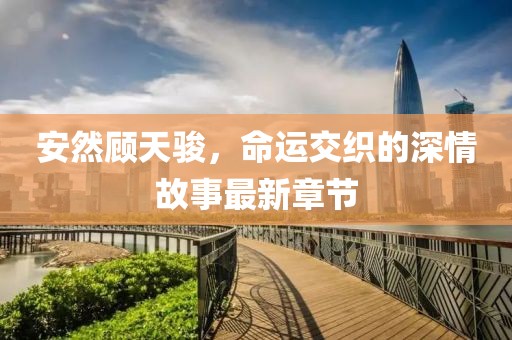 安然顾天骏，命运交织的深情故事最新章节
