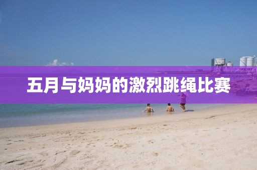 五月与妈妈的激烈跳绳比赛