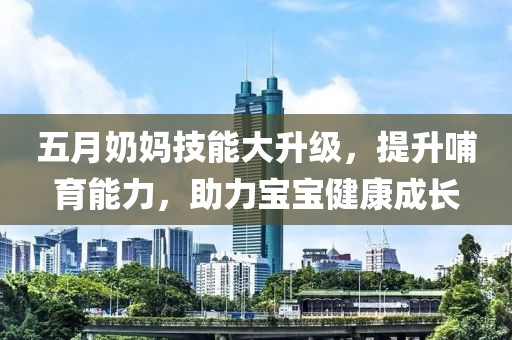 五月奶妈技能大升级，提升哺育能力，助力宝宝健康成长
