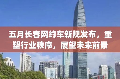 五月长春网约车新规发布，重塑行业秩序，展望未来前景