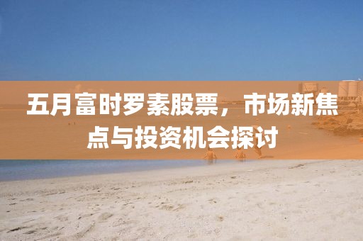 五月富时罗素股票，市场新焦点与投资机会探讨