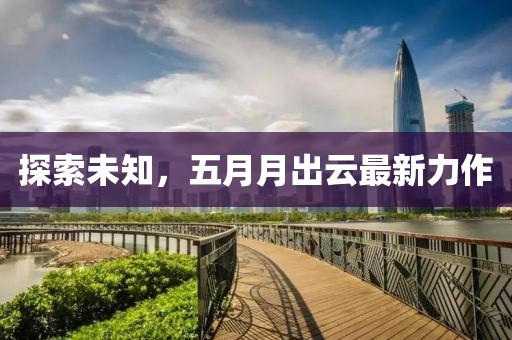 探索未知，五月月出云最新力作