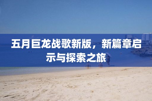 五月巨龙战歌新版，新篇章启示与探索之旅