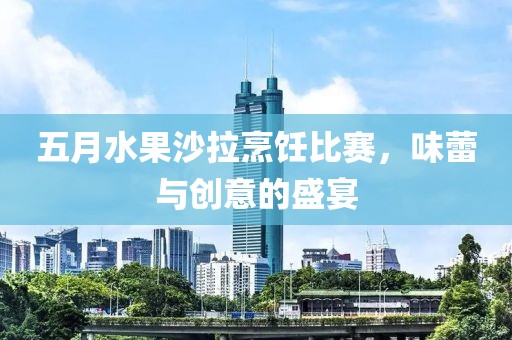 五月水果沙拉烹饪比赛，味蕾与创意的盛宴