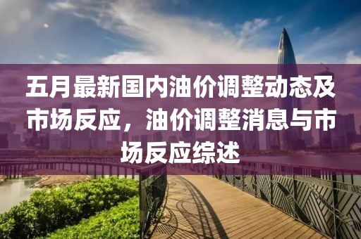 五月最新国内油价调整动态及市场反应，油价调整消息与市场反应综述