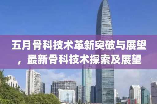 五月骨科技术革新突破与展望，最新骨科技术探索及展望