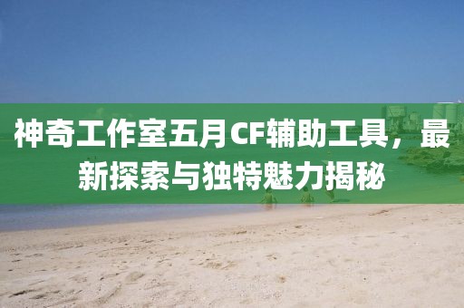 神奇工作室五月CF辅助工具，最新探索与独特魅力揭秘