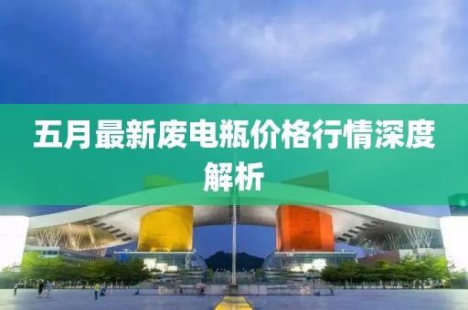 五月最新废电瓶价格行情深度解析