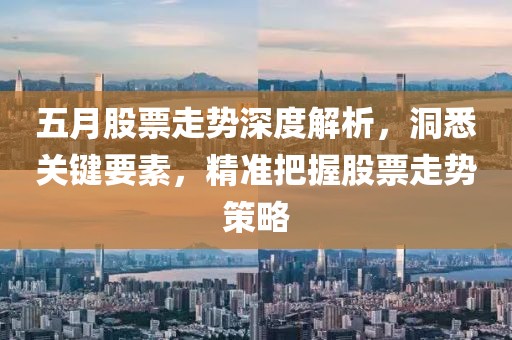 五月股票走势深度解析，洞悉关键要素，精准把握股票走势策略