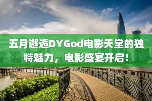 五月邂逅DYGod电影天堂的独特魅力，电影盛宴开启！