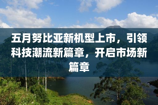 五月努比亚新机型上市，引领科技潮流新篇章，开启市场新篇章