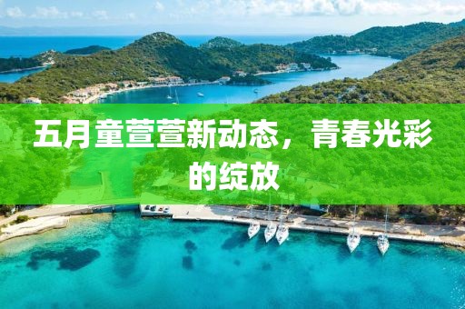 五月童萱萱新动态，青春光彩的绽放