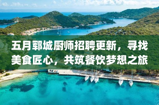 五月郓城厨师招聘更新，寻找美食匠心，共筑餐饮梦想之旅