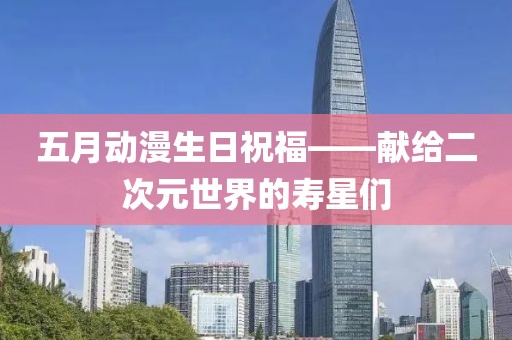 五月动漫生日祝福——献给二次元世界的寿星们