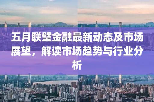 五月联璧金融最新动态及市场展望，解读市场趋势与行业分析