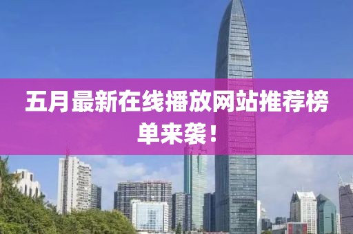 五月最新在线播放网站推荐榜单来袭！