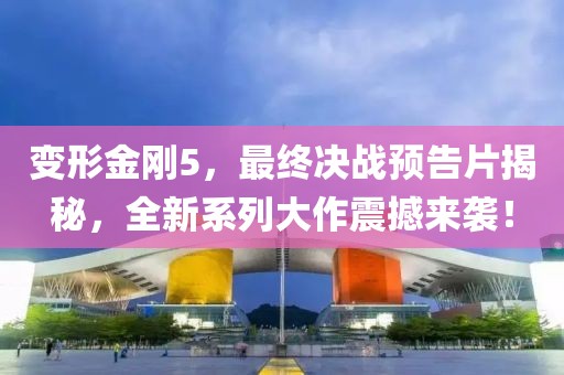 变形金刚5，最终决战预告片揭秘，全新系列大作震撼来袭！