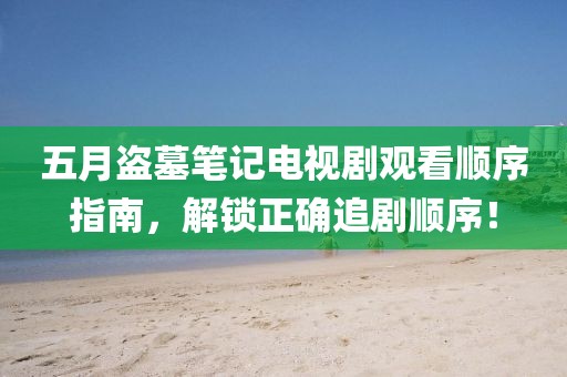 五月盗墓笔记电视剧观看顺序指南，解锁正确追剧顺序！