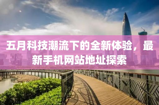 五月科技潮流下的全新体验，最新手机网站地址探索