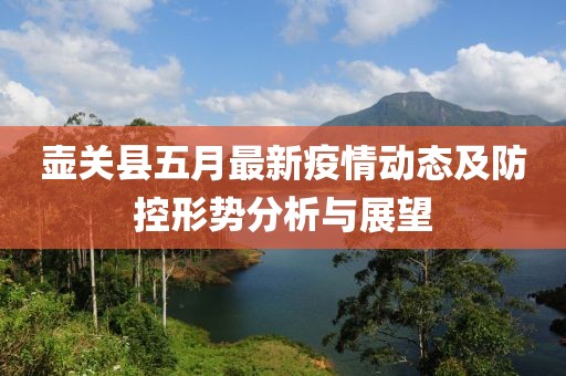 壶关县五月最新疫情动态及防控形势分析与展望