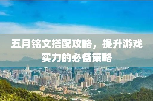 五月铭文搭配攻略，提升游戏实力的必备策略
