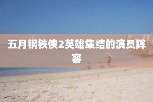 五月钢铁侠2英雄集结的演员阵容