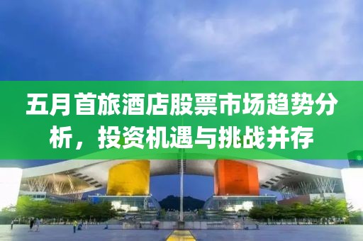 五月首旅酒店股票市场趋势分析，投资机遇与挑战并存